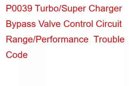 P0039 Turbo/Super Charger Bypass Valve Control Circuit Range/Performance Trouble Code