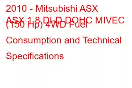 2010 - Mitsubishi ASX
ASX 1.8 DI-D DOHC MIVEC (150 Hp) 4WD Fuel Consumption and Technical Specifications