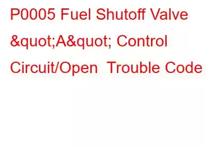 P0005 Fuel Shutoff Valve "A" Control Circuit/Open Trouble Code