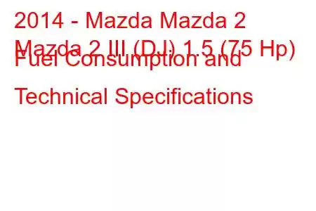 2014 - Mazda Mazda 2
Mazda 2 III (DJ) 1.5 (75 Hp) Fuel Consumption and Technical Specifications