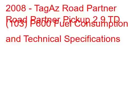 2008 - TagAz Road Partner
Road Partner Pickup 2.9 TD (103) P600 Fuel Consumption and Technical Specifications