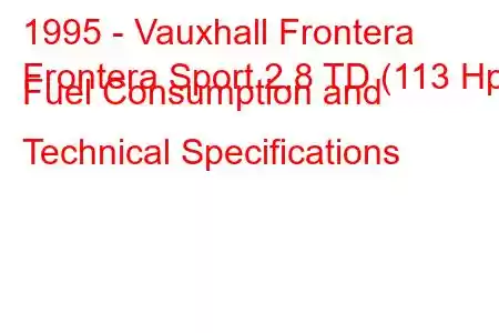 1995 - Vauxhall Frontera
Frontera Sport 2.8 TD (113 Hp) Fuel Consumption and Technical Specifications