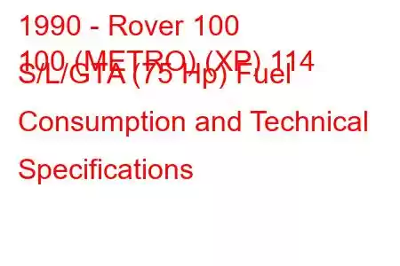 1990 - Rover 100
100 (METRO) (XP) 114 S/L/GTA (75 Hp) Fuel Consumption and Technical Specifications