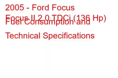 2005 - Ford Focus
Focus II 2.0 TDCi (136 Hp) Fuel Consumption and Technical Specifications