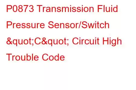 P0873 Transmission Fluid Pressure Sensor/Switch "C" Circuit High Trouble Code