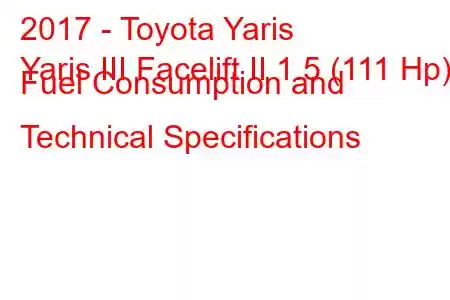 2017 - Toyota Yaris
Yaris III Facelift II 1.5 (111 Hp) Fuel Consumption and Technical Specifications