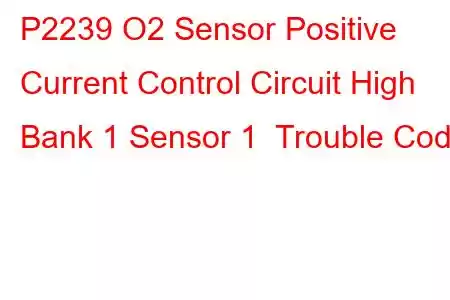  P2239 O2 Sensor Positive Current Control Circuit High Bank 1 Sensor 1 Trouble Code