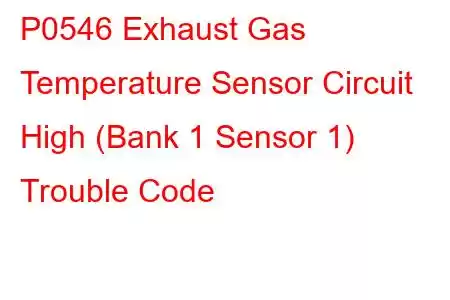 P0546 Exhaust Gas Temperature Sensor Circuit High (Bank 1 Sensor 1) Trouble Code