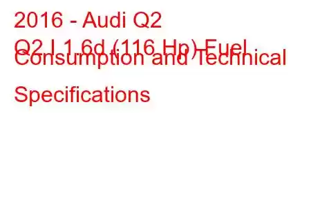 2016 - Audi Q2
Q2 I 1.6d (116 Hp) Fuel Consumption and Technical Specifications