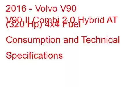 2016 - Volvo V90
V90 II Combi 2.0 Hybrid AT (320 Hp) 4x4 Fuel Consumption and Technical Specifications