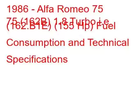 1986 - Alfa Romeo 75
75 (162B) 1.8 Turbo i.e. (162.B1E) (155 Hp) Fuel Consumption and Technical Specifications