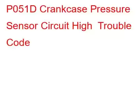 P051D Crankcase Pressure Sensor Circuit High Trouble Code