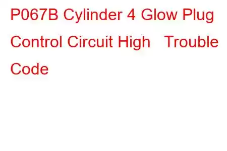 P067B Cylinder 4 Glow Plug Control Circuit High Trouble Code