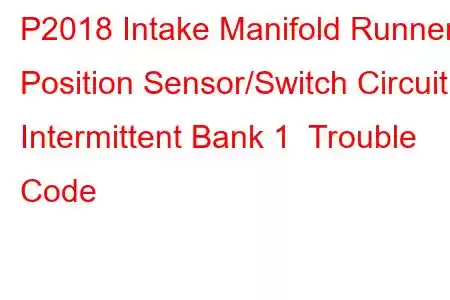 P2018 Intake Manifold Runner Position Sensor/Switch Circuit Intermittent Bank 1 Trouble Code