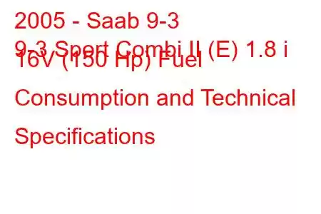 2005 - Saab 9-3
9-3 Sport Combi II (E) 1.8 i 16V (150 Hp) Fuel Consumption and Technical Specifications