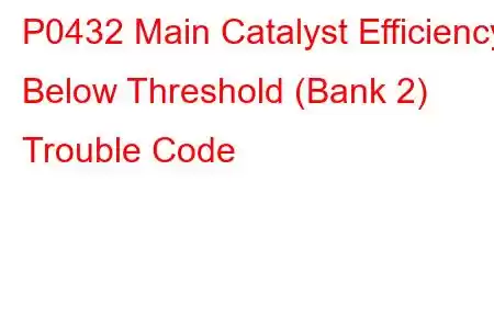 P0432 Main Catalyst Efficiency Below Threshold (Bank 2) Trouble Code