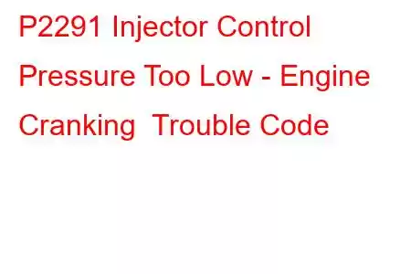 P2291 Injector Control Pressure Too Low - Engine Cranking Trouble Code