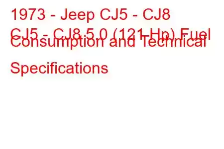 1973 - Jeep CJ5 - CJ8
CJ5 - CJ8 5.0 (121 Hp) Fuel Consumption and Technical Specifications