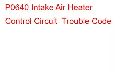 P0640 Intake Air Heater Control Circuit Trouble Code