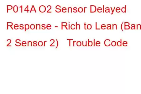 P014A O2 Sensor Delayed Response - Rich to Lean (Bank 2 Sensor 2) Trouble Code