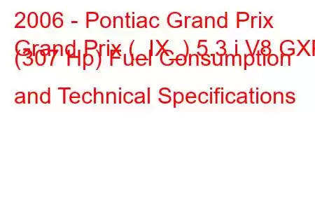 2006 - Pontiac Grand Prix
Grand Prix (_IX_) 5.3 i V8 GXP (307 Hp) Fuel Consumption and Technical Specifications