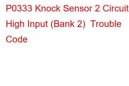 P0333 Knock Sensor 2 Circuit High Input (Bank 2) Trouble Code