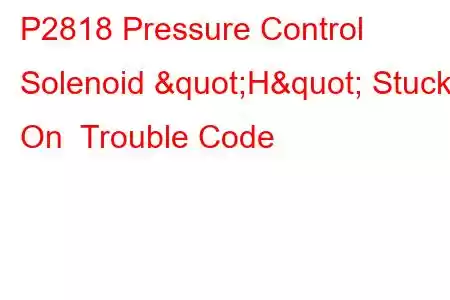 P2818 Pressure Control Solenoid "H" Stuck On Trouble Code