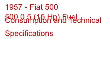 1957 - Fiat 500
500 0.5 (15 Hp) Fuel Consumption and Technical Specifications