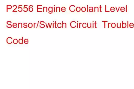 P2556 Engine Coolant Level Sensor/Switch Circuit Trouble Code