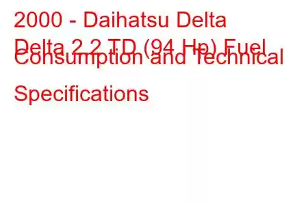 2000 - Daihatsu Delta
Delta 2.2 TD (94 Hp) Fuel Consumption and Technical Specifications