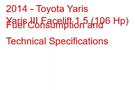 2014 - Toyota Yaris
Yaris III Facelift 1.5 (106 Hp) Fuel Consumption and Technical Specifications