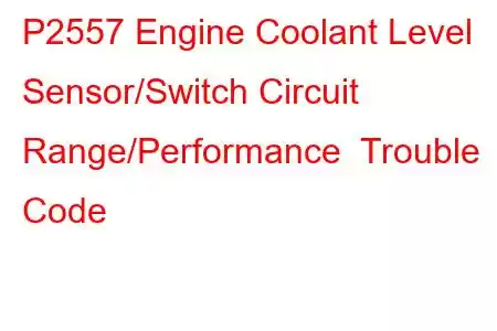  P2557 Engine Coolant Level Sensor/Switch Circuit Range/Performance Trouble Code