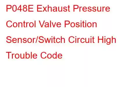 P048E Exhaust Pressure Control Valve Position Sensor/Switch Circuit High Trouble Code