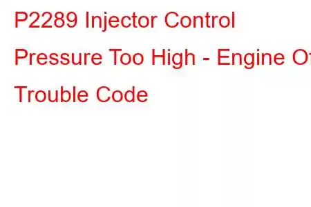 P2289 Injector Control Pressure Too High - Engine Off Trouble Code