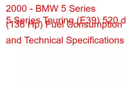 2000 - BMW 5 Series
5 Series Touring (E39) 520 d (136 Hp) Fuel Consumption and Technical Specifications