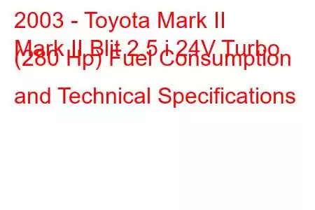 2003 - Toyota Mark II
Mark II Blit 2.5 i 24V Turbo (280 Hp) Fuel Consumption and Technical Specifications