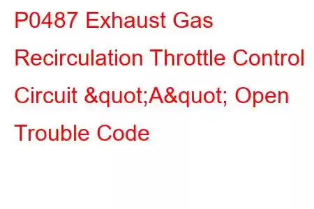 P0487 Exhaust Gas Recirculation Throttle Control Circuit "A" Open Trouble Code