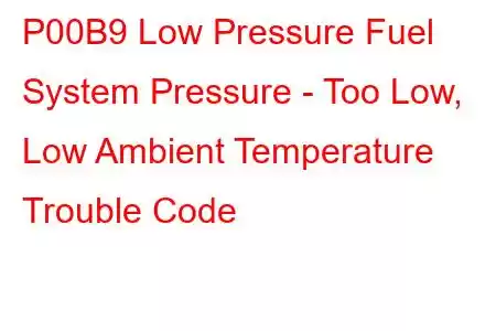 P00B9 Low Pressure Fuel System Pressure - Too Low, Low Ambient Temperature Trouble Code