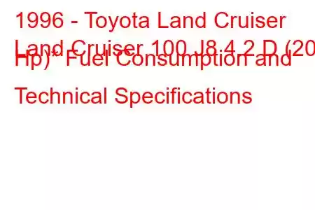 1996 - Toyota Land Cruiser
Land Cruiser 100 J8 4.2 D (204 Hp)* Fuel Consumption and Technical Specifications