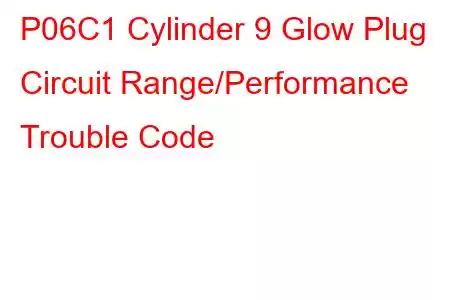 P06C1 Cylinder 9 Glow Plug Circuit Range/Performance Trouble Code