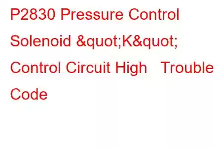 P2830 Pressure Control Solenoid "K" Control Circuit High Trouble Code