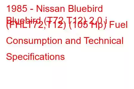 1985 - Nissan Bluebird
Bluebird (T72,T12) 2.0 i (FHLT72,T12) (105 Hp) Fuel Consumption and Technical Specifications