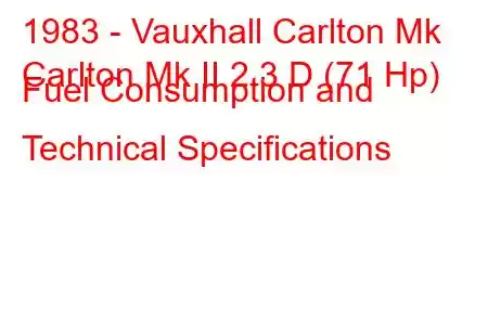 1983 - Vauxhall Carlton Mk
Carlton Mk II 2.3 D (71 Hp) Fuel Consumption and Technical Specifications