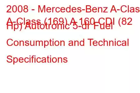 2008 - Mercedes-Benz A-Class
A-Class (169) A 160 CDI (82 Hp) Autotronic 5-dr Fuel Consumption and Technical Specifications