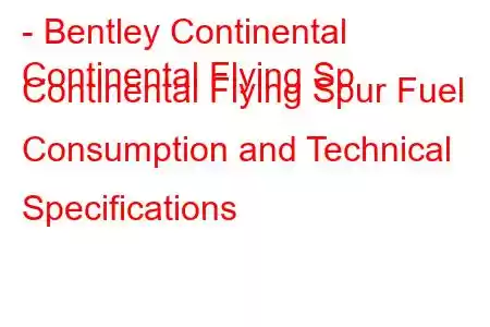 - Bentley Continental
Continental Flying Sp Continental Flying Spur Fuel Consumption and Technical Specifications