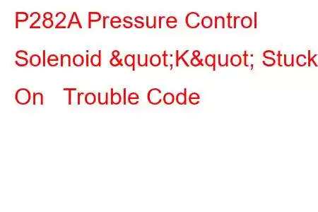 P282A Pressure Control Solenoid "K" Stuck On Trouble Code