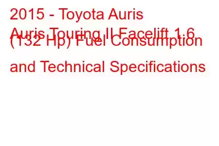 2015 - Toyota Auris
Auris Touring II Facelift 1.6 (132 Hp) Fuel Consumption and Technical Specifications