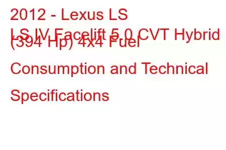 2012 - Lexus LS
LS IV Facelift 5.0 CVT Hybrid (394 Hp) 4x4 Fuel Consumption and Technical Specifications