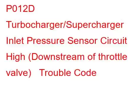 P012D Turbocharger/Supercharger Inlet Pressure Sensor Circuit High (Downstream of throttle valve) Trouble Code