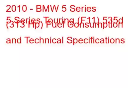 2010 - BMW 5 Series
5 Series Touring (F11) 535d (313 Hp) Fuel Consumption and Technical Specifications